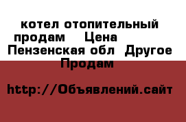 котел отопительный продам. › Цена ­ 3 000 - Пензенская обл. Другое » Продам   